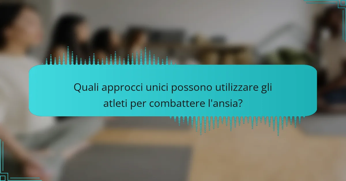 Quali approcci unici possono utilizzare gli atleti per combattere l'ansia?